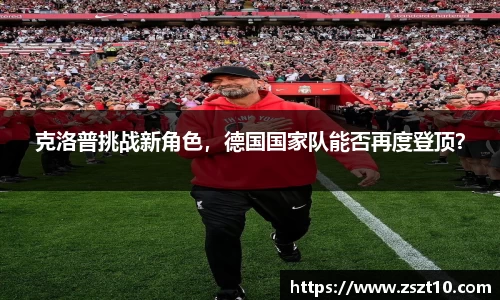 克洛普挑战新角色，德国国家队能否再度登顶？