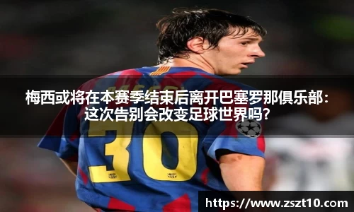 梅西或将在本赛季结束后离开巴塞罗那俱乐部：这次告别会改变足球世界吗？