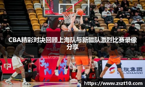 CBA精彩对决回顾上海队与新疆队激烈比赛录像分享
