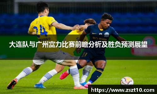 大连队与广州富力比赛前瞻分析及胜负预测展望